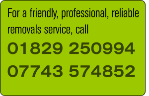 For a friendly, professional, reliable removals service, call 01829 250994 07743 574852