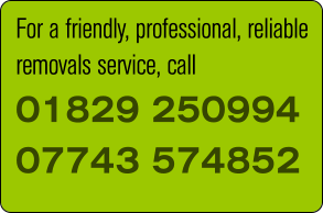 For a friendly, professional, reliable removals service, call 01829 250994 07743 574852